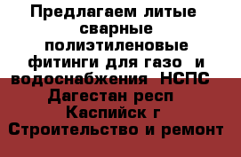 Предлагаем литые, сварные полиэтиленовые фитинги для газо- и водоснабжения, НСПС - Дагестан респ., Каспийск г. Строительство и ремонт » Сантехника   